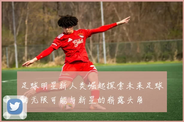 足球明星新人类崛起探索未来足球的无限可能与新星的崭露头角