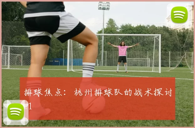 排球焦点：杭州排球队的战术探讨_1