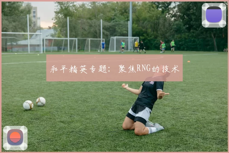 和平精英专题：聚焦RNG的技术