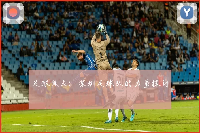 足球焦点：深圳足球队的力量探讨