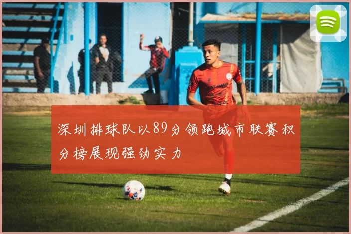 深圳排球队以89分领跑城市联赛积分榜展现强劲实力