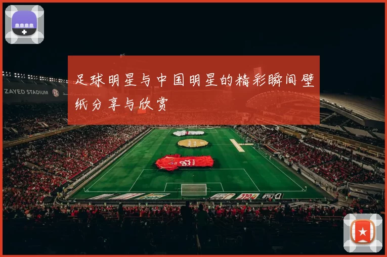 足球明星与中国明星的精彩瞬间壁纸分享与欣赏