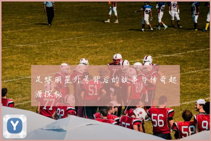 足球明星外号背后的故事与传奇起源探秘