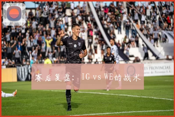 赛后复盘：IG vs WE的战术