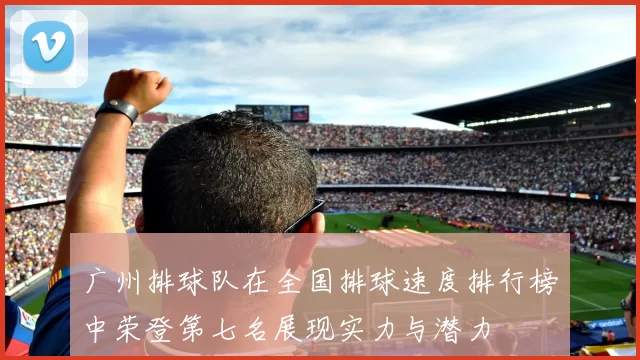 广州排球队在全国排球速度排行榜中荣登第七名展现实力与潜力
