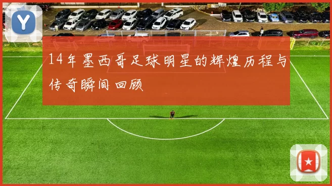 14年墨西哥足球明星的辉煌历程与传奇瞬间回顾