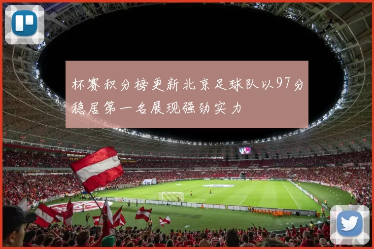 杯赛积分榜更新北京足球队以97分稳居第一名展现强劲实力