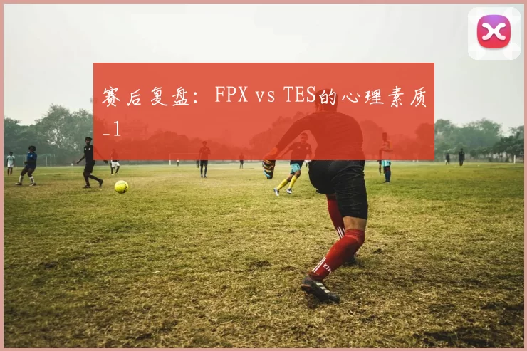 赛后复盘：FPX vs TES的心理素质_1