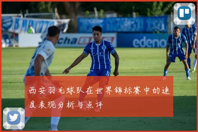 西安羽毛球队在世界锦标赛中的速度表现分析与点评