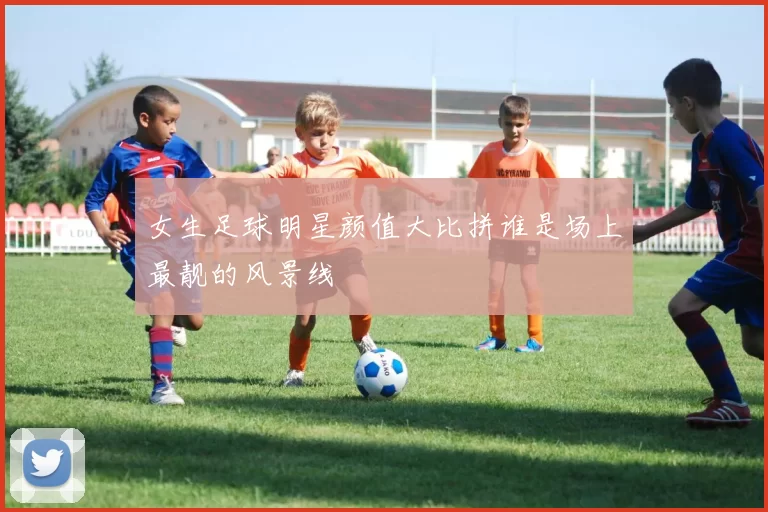 女生足球明星颜值大比拼谁是场上最靓的风景线