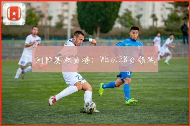 洲际赛积分榜：WE以58分领跑