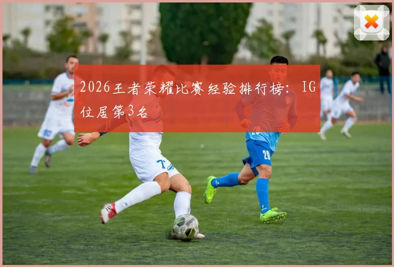 2026王者荣耀比赛经验排行榜：IG位居第3名