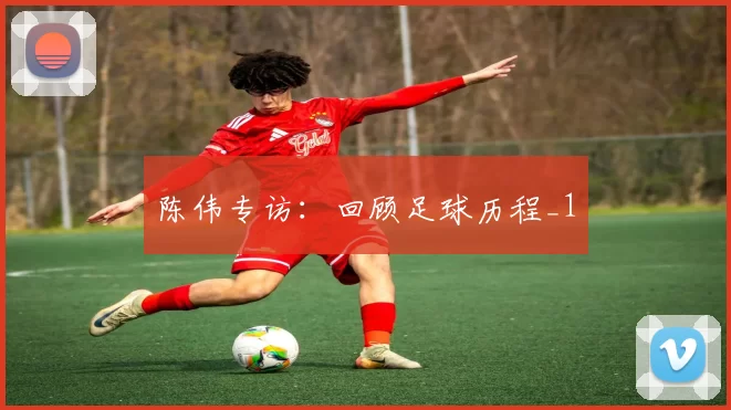 陈伟专访：回顾足球历程_1