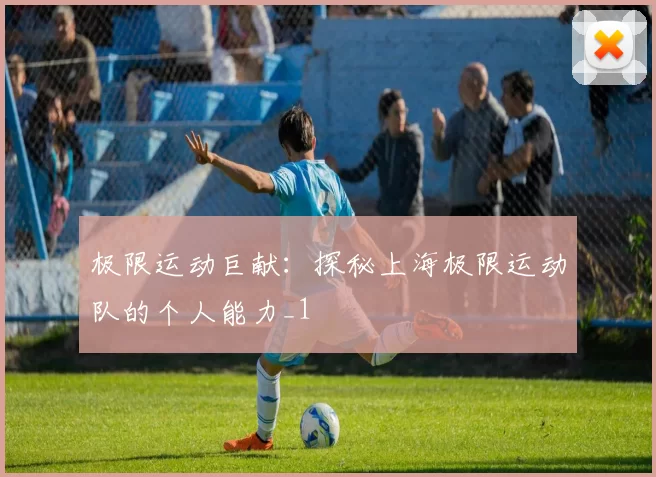 极限运动巨献：探秘上海极限运动队的个人能力_1